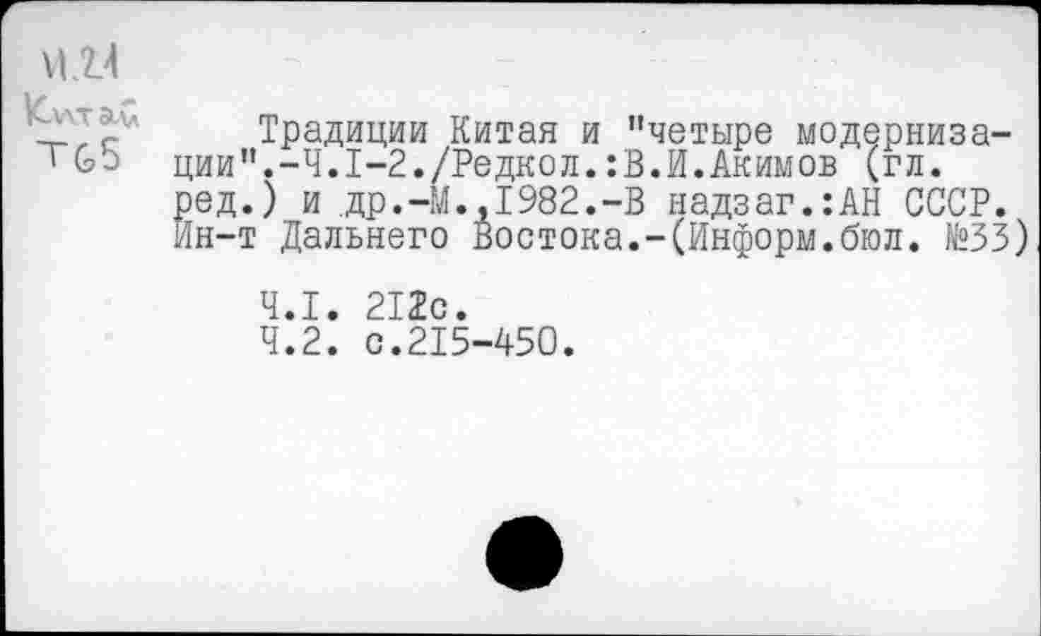 ﻿Кл\та.£ тс5
Традиции Китая и "четыре модернизации".-Ч.1-2./Редкой. :В.И.Акимов (гл. ред.) и др.-М.,1982.-В надзаг.:АН СССР. Ин-т Дальнего Востока.-(Информ.бюл. №33)
4.1
4.2
212с.
с.215-450.